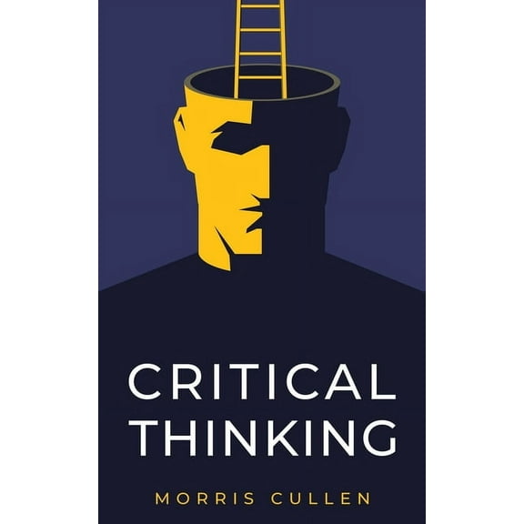 Critical Thinking: A Practical Guide to Solving Problems and Making the Right Decisions at Work and in Everyday Life. Th