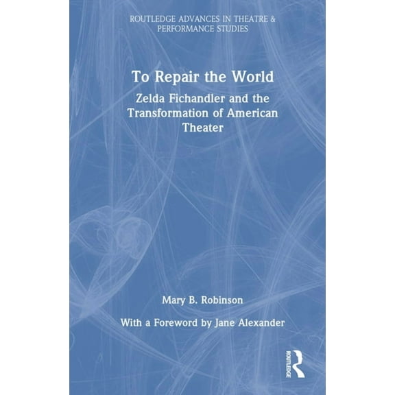 Routledge Advances in Theatre & Performa To Repair the World: Zelda Fichandler and the Transformation of American Theater, (Hardcover)