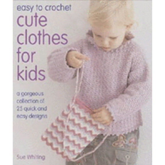 Pre-Owned Easy to Crochet Cute Clothes for Kids: A Gorgeous Collection of 25 Quick and Easy Designs (Paperback) 0896895882 9780896895881
