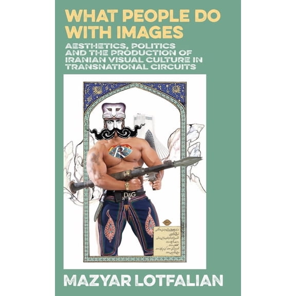 What People do with Images: Aesthetics, Politics and the Production of Iranian Visual Culture in Transnational Circuits, (Hardcover)