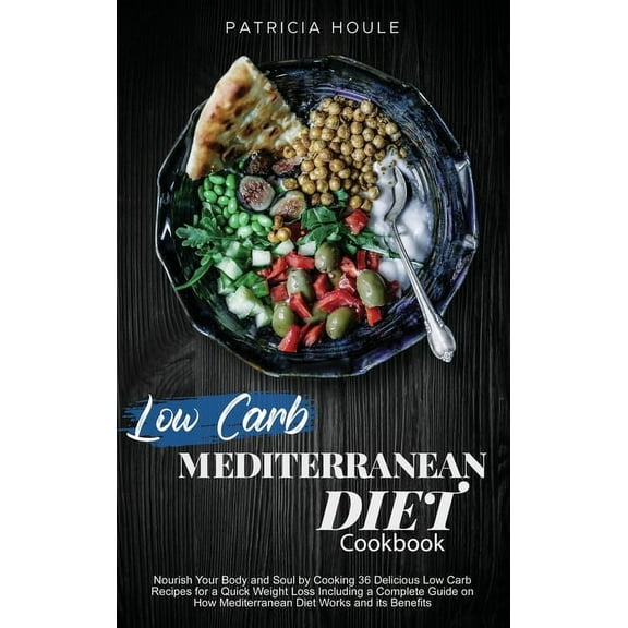 Low Carb Mediterranean Diet Cookbook : Nourish Your Body and Soul by Cooking 36 Delicious Low Carb Recipes for a Quick Weight Loss Including a Complete Guide on How Mediterranean Diet Works and its Benefits (Hardcover)