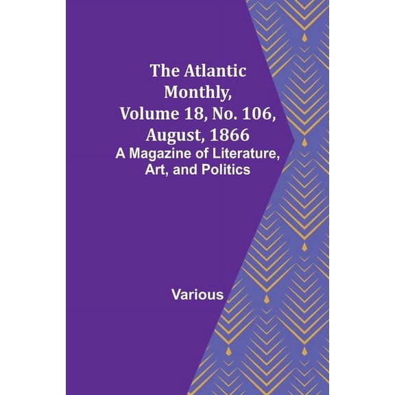 The Atlantic Monthly, Volume 18, No. 106, August, 1866; A Magazine of Literature, Art, and Politics, (Paperback)