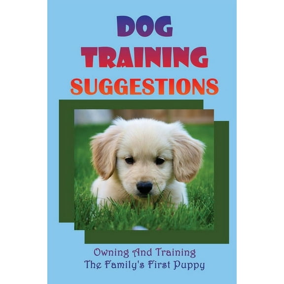 Dog Training Suggestions: Owning And Training The Family's First Puppy: Dog Training (Paperback)
