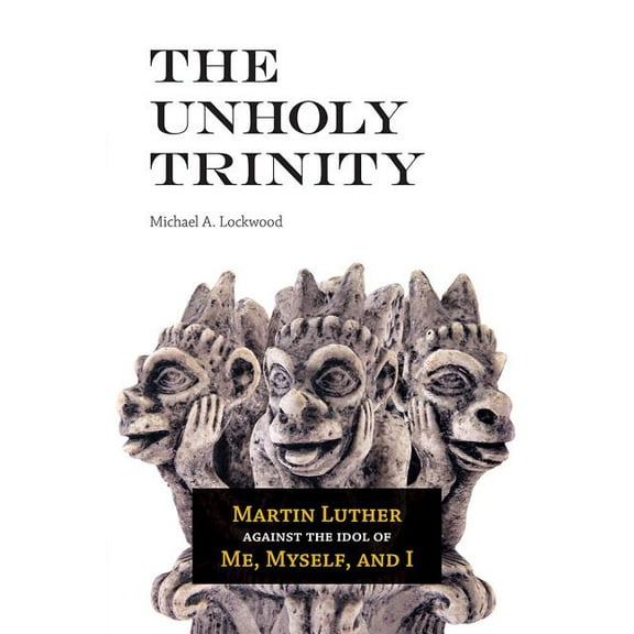 The Unholy Trinity: Martin Luther against the Idol of Me, Myself, and I, (Paperback)