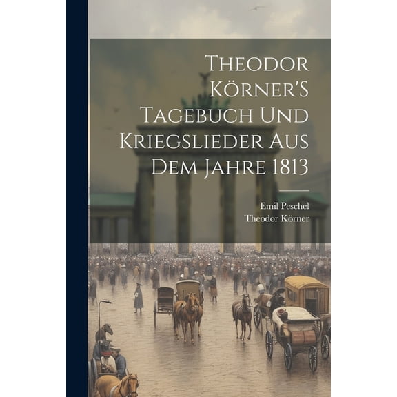 Theodor KÃ¶rner'S Tagebuch Und Kriegslieder Aus Dem Jahre 1813, (Paperback)
