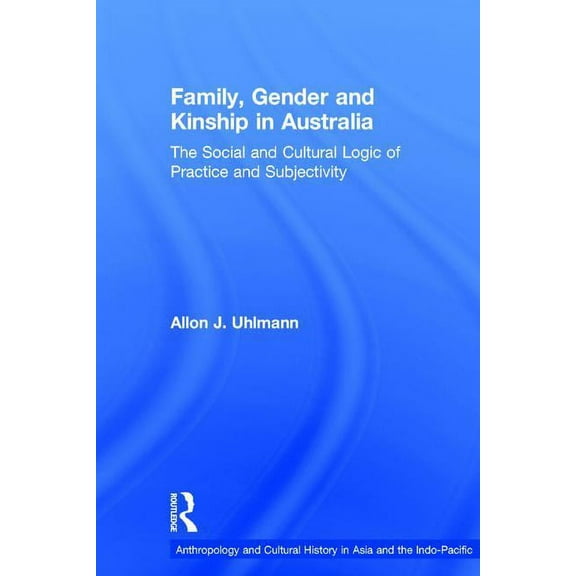 Anthropology and Cultural History in Asi Family, Gender and Kinship in Australia: The Social and Cultural Logic of Practice and Subjectivity, (Hardcover)