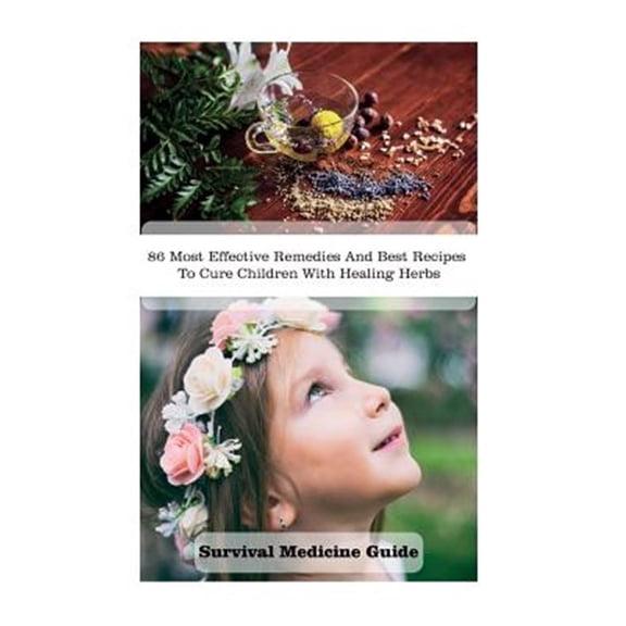 Pre-Owned Survival Medicine Guide : 86 Most Effective Remedies and Best Recipes to Cure Children With Healing Herbs
