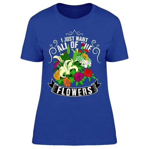 I Just Want All Of The Flowers T-Shirt Women -Image by Shutterstock, Female 3X-Large