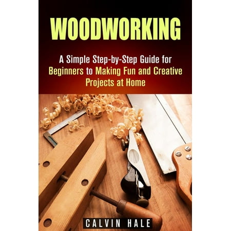 Woodworking: A Simple Step-by-Step Guide for Beginners to Making Fun and Creative Projects at Home -