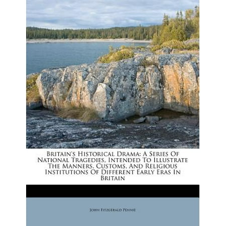 Britain's Historical Drama : A Series of National Tragedies, Intended to Illustrate the Manners, Customs, and Religious Institutions of Different Early Eras in