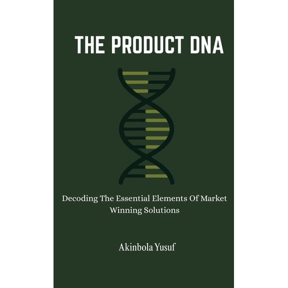 The Product DNA: Decoding The Essential Elements Of Market Winning Solutions, (Hardcover)