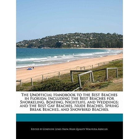 The Unofficial Handbook to the Best Beaches in Florida : Including the Best Beaches for Snorkeling, Boating, Nightlife, and Weddings; And the Best Gay Beaches, Nude Beaches, Spring Break Beaches, and Snowbird (Best Us Nude Beaches)