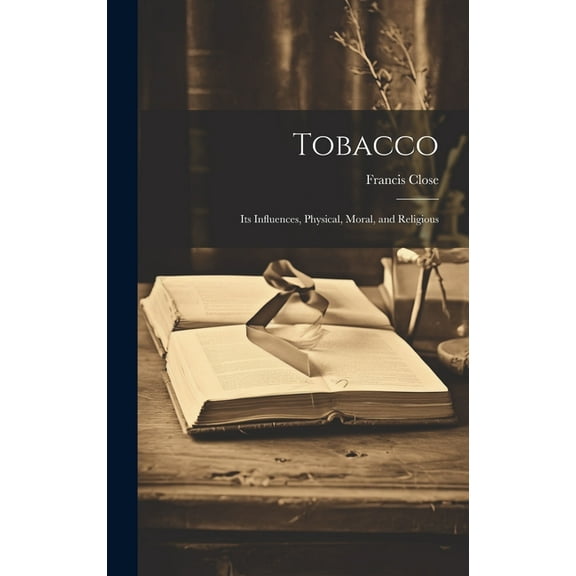 Tobacco: Its Influences, Physical, Moral, and Religious (Hardcover)