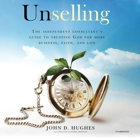 Unselling: The Independent Consultant's Guide to Trusting God for More Business, Faith, and Life
