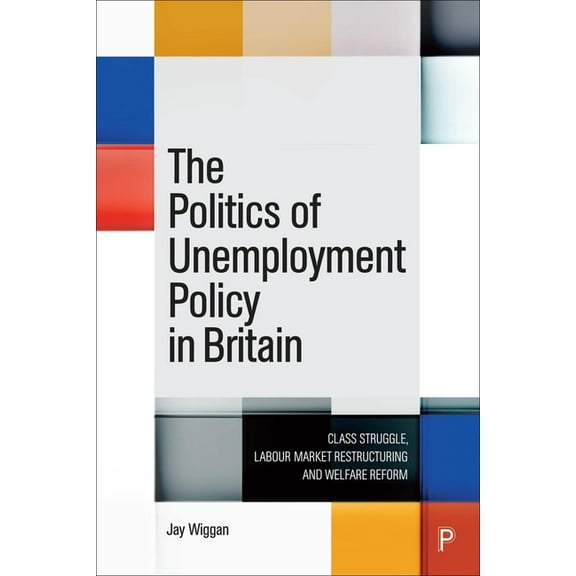 The Politics of Unemployment Policy in Britain: Class Struggle, Labour Market Restructuring and Welfare Reform, (Paperback)
