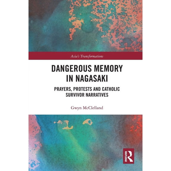Asia's Transformations Dangerous Memory in Nagasaki: Prayers, Protests and Catholic Survivor Narratives, (Paperback)