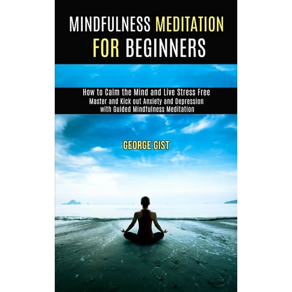 Mindfulness Meditation for Beginners: Master and Kick Out Anxiety and Depression With Guided Mindfulness Meditation (How, (Paperback)
