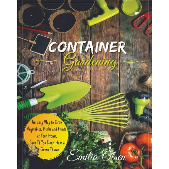 Container Gardening: An Easy Way to Grow Vegetables, Herbs and Fruits at Your Home, Even If You Don't Have a Green , (Paperback)