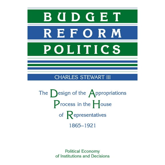 Political Economy of Institutions and De Budget Reform Politics: The Design of the Appropriations Process in the House of Representatives, 1865 1921, (Paperback)
