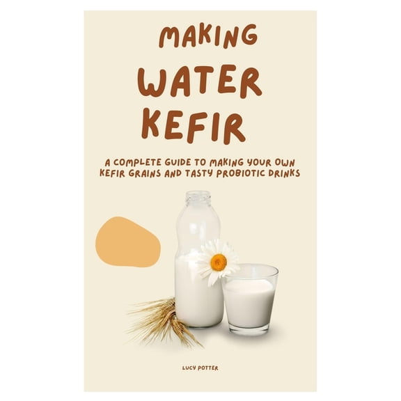 Making Water Kefir: A Complete Guide to Making Your Own Kefir Grains and Tasty Probiotic Drinks, (Paperback)