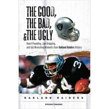 The Good, the Bad and the Ugly Oakland Raiders: Heart-Pounding, Jaw-Dropping, and Gut-Wrenching Moments from Oakland Raiders History