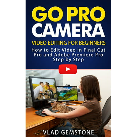 Go Pro Camera: Video editing for Beginners: How to Edit Video in Final Cut Pro and Adobe Premiere Pro Step by Step -