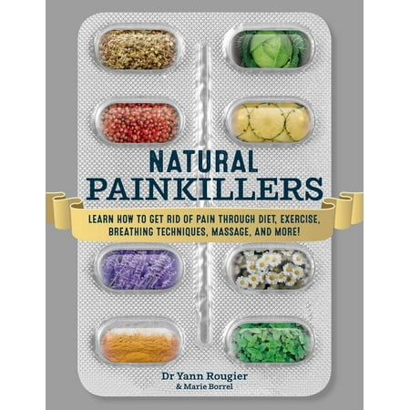 Natural Painkillers : Learn How to Get Rid of Pain through Diet, Exercise, Breathing Techniques, Massage, and