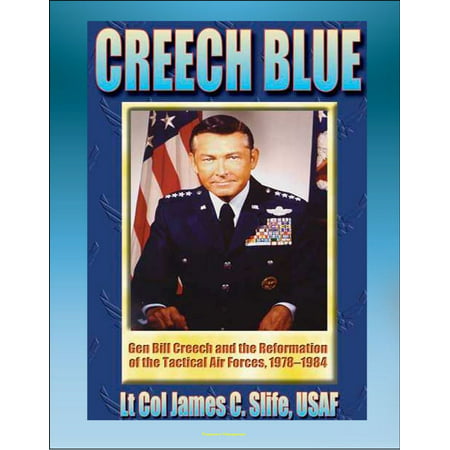 Creech Blue: General Bill Creech and the Reformation of the Tactical Air Forces, 1978-1984 - TAC, Tactical Air Forces, AirLand Battle, Desert Storm -