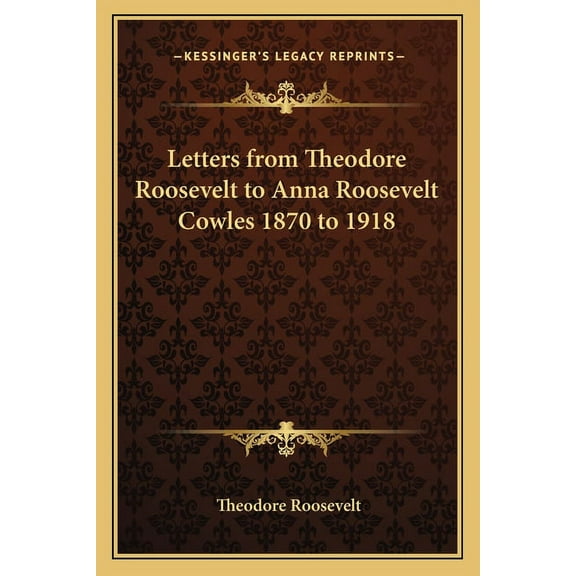 Letters from Theodore Roosevelt to Anna Roosevelt Cowles 1870 to 1918