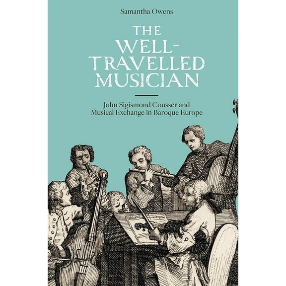 Music in Britain, 1600-2000 The Well-Travelled Musician: John Sigismond Cousser and Musical Exchange in Baroque Europe, Book 17, (Hardcover)