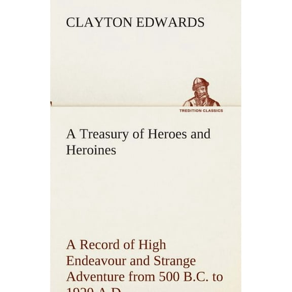 A Treasury of Heroes and Heroines A Record of High Endeavour and Strange Adventure from 500 B.C. to 1920 A.D. (Paperback)