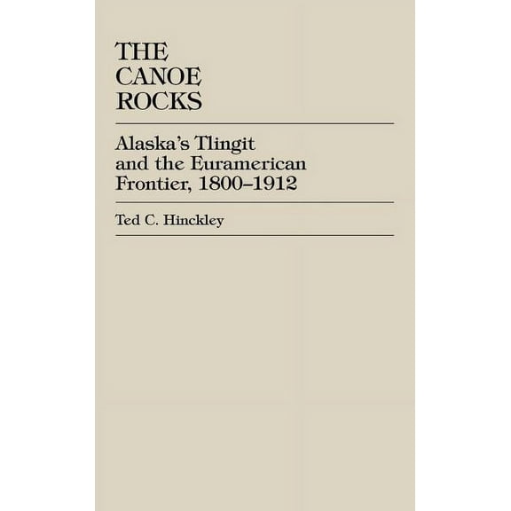 The Canoe Rocks: Alaska's Tlingit and the Euramerican Frontier, 1800-1912, (Hardcover)