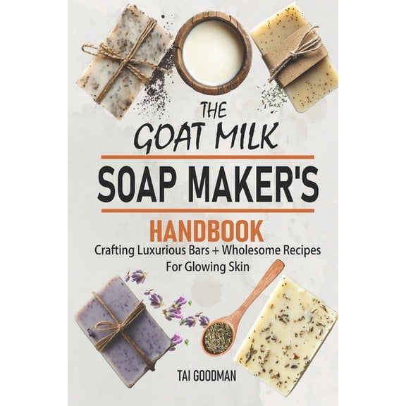 The Goat Milk Soap Maker's Handbook: Crafting Luxurious Bars   Wholesome Recipes for Glowing Skin, (Paperback)