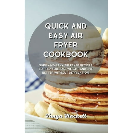 Quick and Easy Air Fryer Cookbook: Simply Healthy Air Fryer Recipes to Help you Lose Weight and Live Better without Deprivation! (Hardcover)