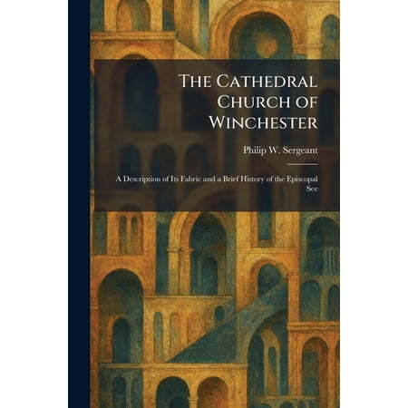 The Cathedral Church of Winchester: A Description of Its Fabric and a Brief History of the Episcopal See (Paperback)