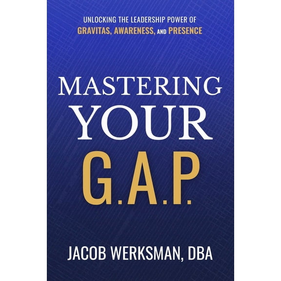 Mastering Your G.A.P.: Unlocking the Leadership Power of Gravitas, Awareness, and Presence, (Hardcover)