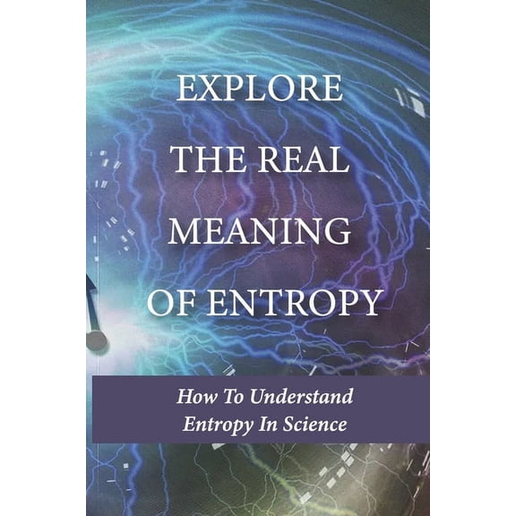 Explore The Real Meaning Of Entropy: How To Understand Entropy In Science: Simple Definition Of Entropy In Thermodynamics (Paperback)