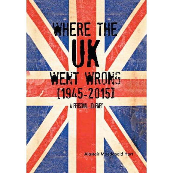 WHERE THE UK Went Wrong [1945-2015] : A Personal Journey (Hardcover)