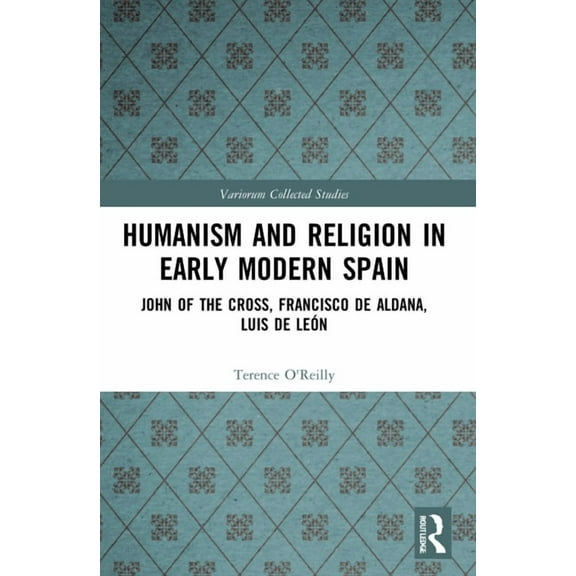 Variorum Collected Studies Humanism and Religion in Early Modern Spain: John of the Cross, Francisco de Aldana, Luis de León, (Paperback)