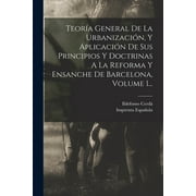 Teora General De La Urbanizacin, Y Aplicacin De Sus Principios Y Doctrinas A La Reforma Y Ensanche De Barcelona, Volume 1... (Paperback)