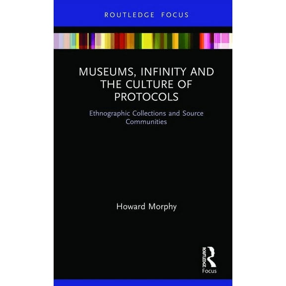Museums in Focus Museums, Infinity and the Culture of Protocols: Ethnographic Collections and Source Communities, (Hardcover)