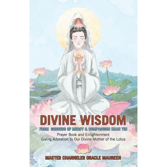 Divine Wisdom From Goddess of Mercy & Compassion Kuan Yin: Prayer Book and Enlightenment Giving Adoration to Our Divine , (Paperback)