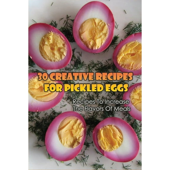 30 Creative Recipes For Pickled Eggs: Recipes To Increase The Flavors Of Meals: Creative Recipes For Pickled Eggs (Paperback)