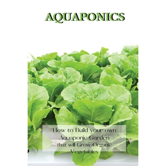 Aquaponics: How to Build your own Aquaponic Garden that will Grow Organic Vegetables, (Paperback)