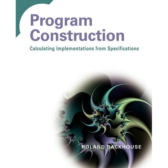 Program Construction: Calculating Implementations from Specifications, (Paperback)