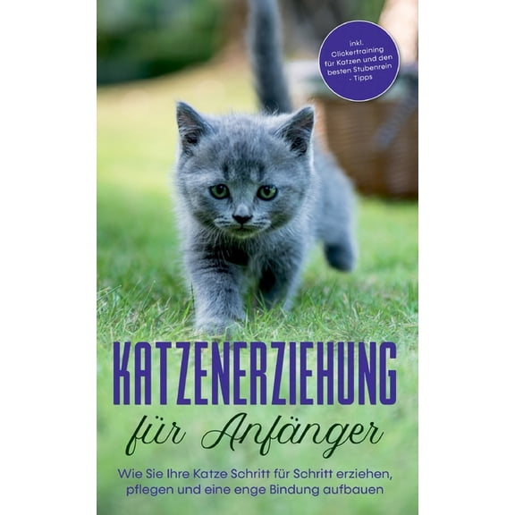 Katzenerziehung fÃ¼r AnfÃ¤nger: Wie Sie Ihre Katze Schritt fÃ¼r Schritt erziehen, pflegen und eine enge Bindung aufbauen - , (Paperback)