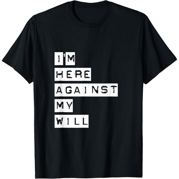 I'm Here Against My Will - T-Shirt men and women can wear, black, white, gifts
