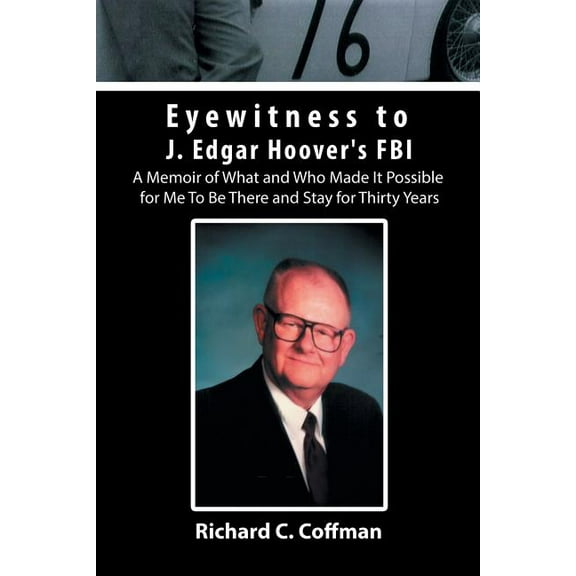 Eyewitness to J. Edgar Hoover's FBI: A Memoir of What and Who Made It Possible for Me to Be There and Stay for Thirty Ye, (Paperback)
