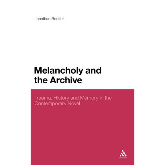 Melancholy and the Archive: Trauma, History and Memory in the Contemporary Novel, (Hardcover)