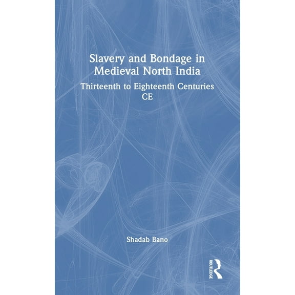 Slavery and Bondage in Medieval North India: Thirteenth to Eighteenth Centuries CE, (Hardcover)